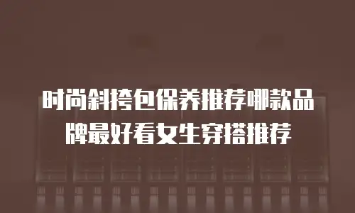 时尚斜挎包保养推荐哪款品牌最好看女生穿搭推荐