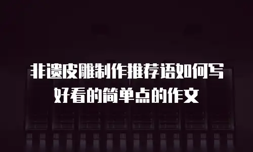 非遗皮雕制作推荐语如何写好看的简单点的作文