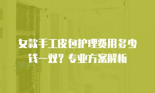 女款手工皮包护理费用多少钱一双？专业方案解析