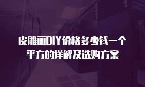皮雕画DIY价格多少钱一个平方的详解及选购方案