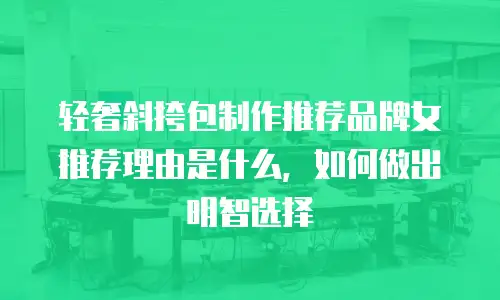 轻奢斜挎包制作推荐品牌女推荐理由是什么，如何做出明智选择