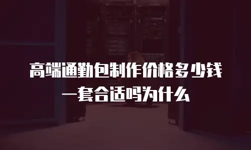 高端通勤包制作价格多少钱一套合适吗为什么