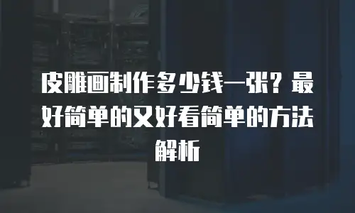 皮雕画制作多少钱一张？最好简单的又好看简单的方法解析