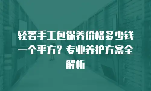 轻奢手工包保养价格多少钱一个平方？专业养护方案全解析
