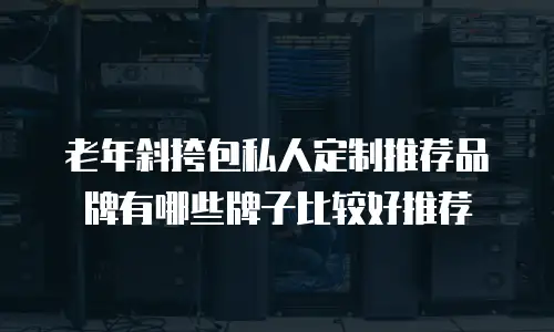 老年斜挎包私人定制推荐品牌有哪些牌子比较好推荐