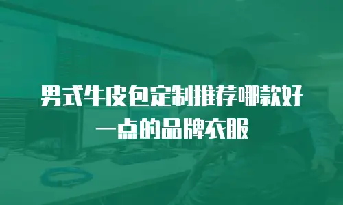 男式牛皮包定制推荐哪款好一点的品牌衣服