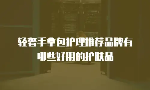 轻奢手拿包护理推荐品牌有哪些好用的护肤品