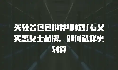 买轻奢包包推荐哪款好看又实惠女士品牌，如何选择更划算