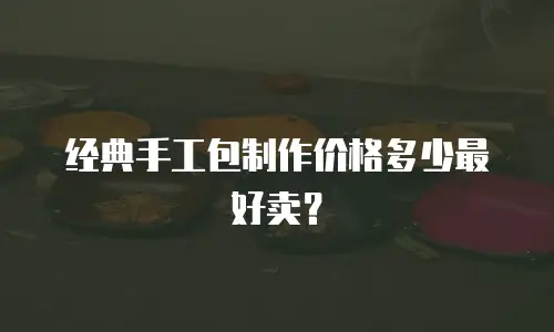 经典手工包制作价格多少最好卖？