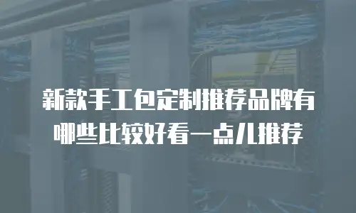 新款手工包定制推荐品牌有哪些比较好看一点儿推荐