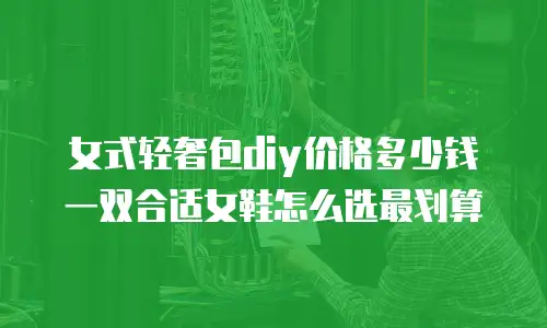 女式轻奢包diy价格多少钱 一双合适女鞋怎么选最划算