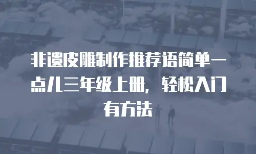 非遗皮雕制作推荐语简单一点儿三年级上册，轻松入门有方法