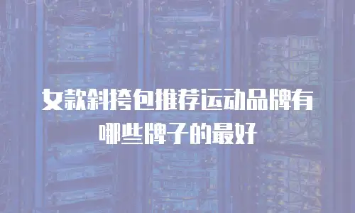 女款斜挎包推荐运动品牌有哪些牌子的最好