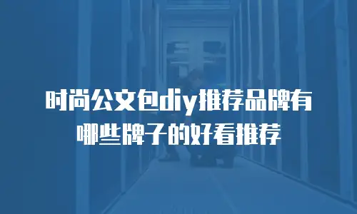 时尚公文包diy推荐品牌有哪些牌子的好看推荐