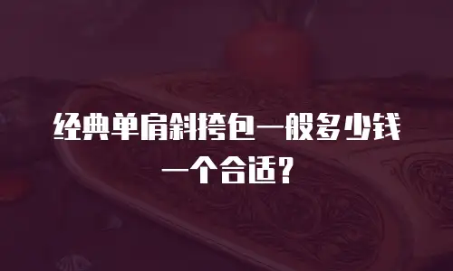 经典单肩斜挎包一般多少钱一个合适？