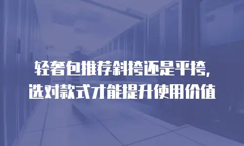 轻奢包推荐斜挎还是平挎，选对款式才能提升使用价值