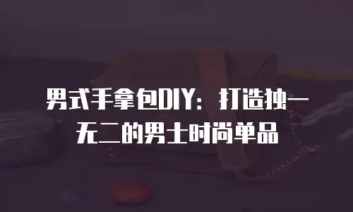 男式手拿包DIY：打造独一无二的男士时尚单品