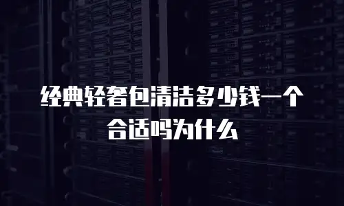 经典轻奢包清洁多少钱一个合适吗为什么