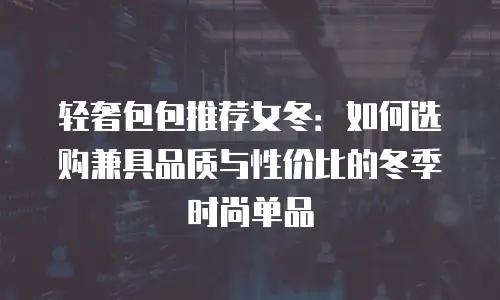 轻奢包包推荐女冬：如何选购兼具品质与性价比的冬季时尚单品