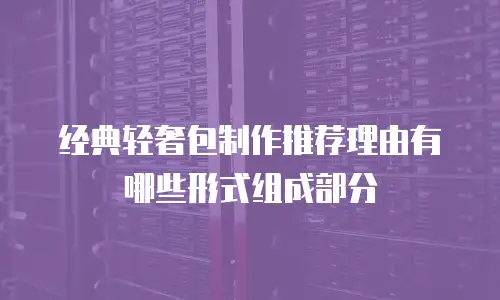 经典轻奢包制作推荐理由有哪些形式组成部分