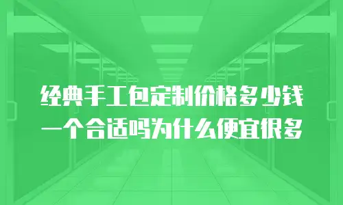 经典手工包定制价格多少钱一个合适吗为什么便宜很多