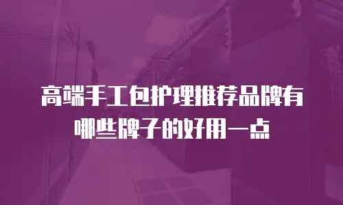 高端手工包护理推荐品牌有哪些牌子的好用一点