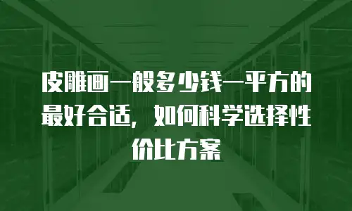 皮雕画一般多少钱一平方的最好合适，如何科学选择性价比方案