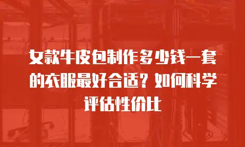 女款牛皮包制作多少钱一套的衣服最好合适？如何科学评估性价比