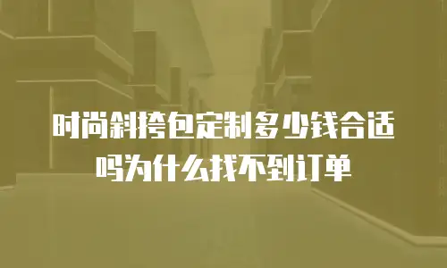 时尚斜挎包定制多少钱合适吗为什么找不到订单