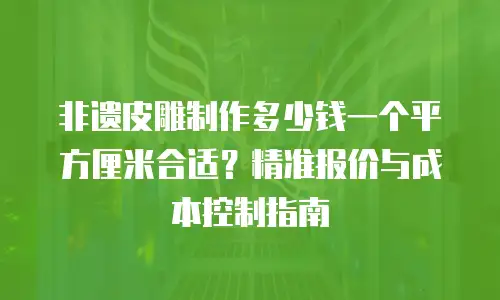 非遗皮雕制作多少钱一个平方厘米合适？精准报价与成本控制指南