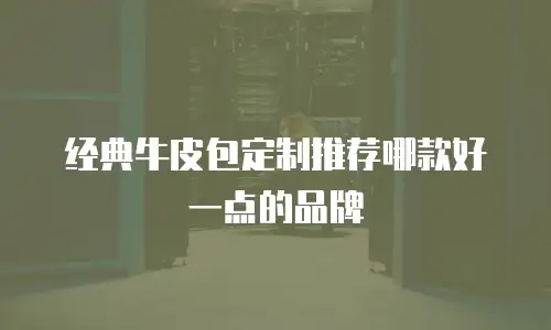 经典牛皮包定制推荐哪款好一点的品牌