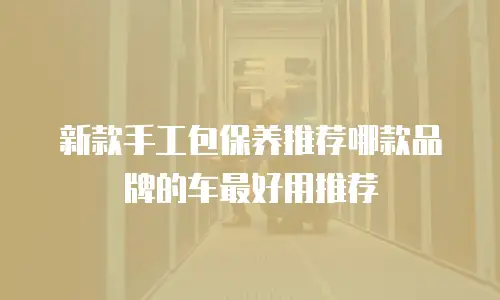 新款手工包保养推荐哪款品牌的车最好用推荐