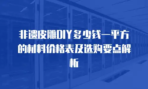 非遗皮雕DIY多少钱一平方的材料价格表及选购要点解析