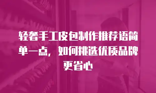 轻奢手工皮包制作推荐语简单一点，如何挑选优质品牌更省心