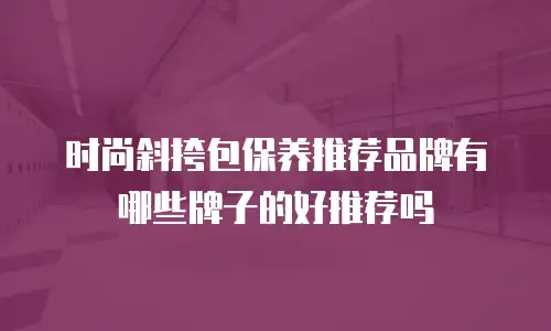 时尚斜挎包保养推荐品牌有哪些牌子的好推荐吗