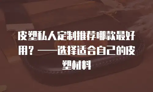 皮塑私人定制推荐哪款最好用？&mdash;&mdash;选择适合自己的皮塑材料