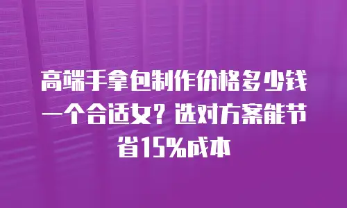 高端手拿包制作价格多少钱一个合适女？选对方案能节省15%成本