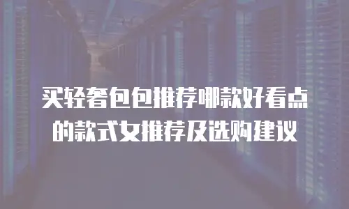 买轻奢包包推荐哪款好看点的款式女推荐及选购建议
