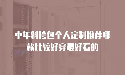 中年斜挎包个人定制推荐哪款比较好穿最好看的