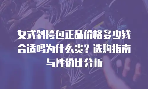 女式斜挎包正品价格多少钱合适吗为什么贵？选购指南与性价比分析