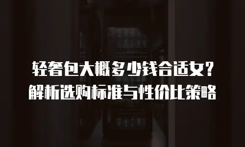 轻奢包大概多少钱合适女？解析选购标准与性价比策略
