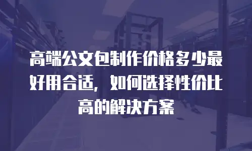 高端公文包制作价格多少最好用合适，如何选择性价比高的解决方案