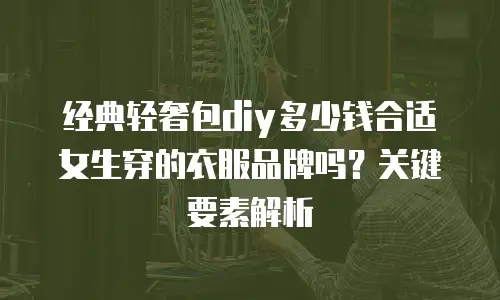 经典轻奢包diy多少钱合适女生穿的衣服品牌吗？关键要素解析