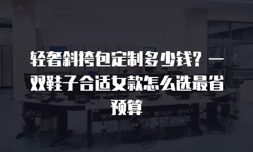 轻奢斜挎包定制多少钱？一双鞋子合适女款怎么选最省预算