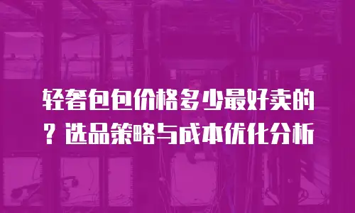 轻奢包包价格多少最好卖的？选品策略与成本优化分析
