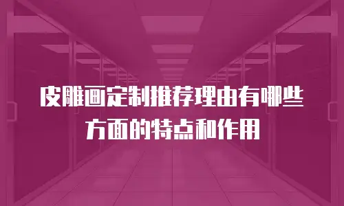 皮雕画定制推荐理由有哪些方面的特点和作用