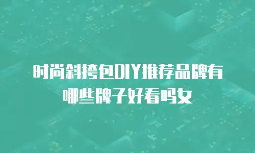 时尚斜挎包DIY推荐品牌有哪些牌子好看吗女