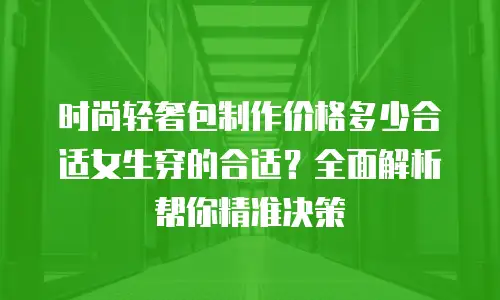 时尚轻奢包制作价格多少合适女生穿的合适？全面解析帮你精准决策