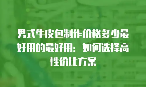 男式牛皮包制作价格多少最好用的最好用：如何选择高性价比方案