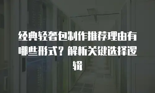 经典轻奢包制作推荐理由有哪些形式？解析关键选择逻辑